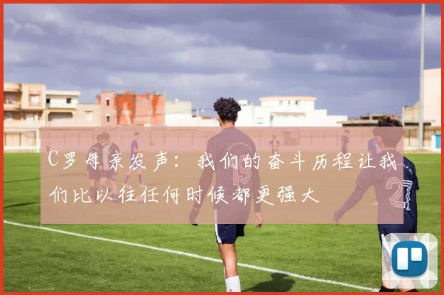 C罗母亲发声：我们的奋斗历程让我们比以往任何时候都更强大