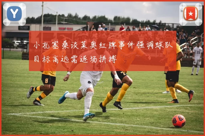 小孔塞桑谈莱奥红牌事件强调球队目标高远需逐场拼搏