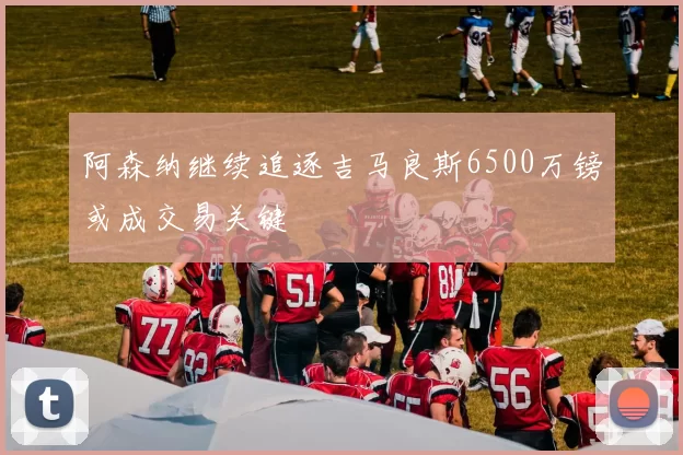 阿森纳继续追逐吉马良斯6500万镑或成交易关键