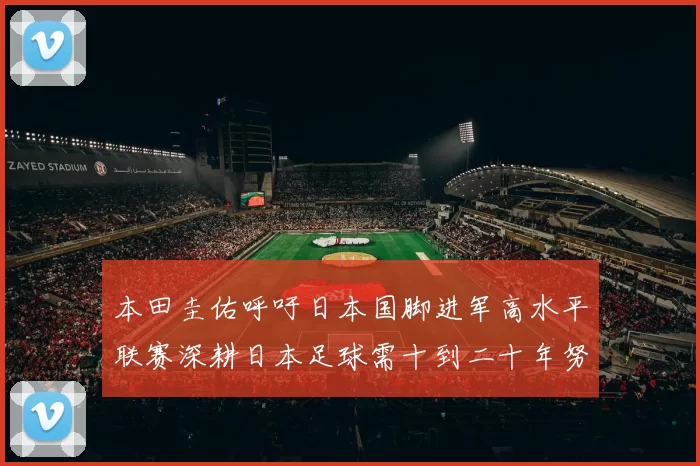 本田圭佑呼吁日本国脚进军高水平联赛深耕日本足球需十到二十年努力