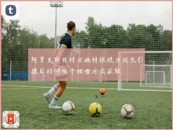 阿贾克斯将特尔施特根视为优先引援目标倾向于租借方式获取