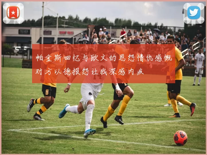 帕金斯回忆与欧文的恩怨情仇感慨对方以德报怨让我深感内疚