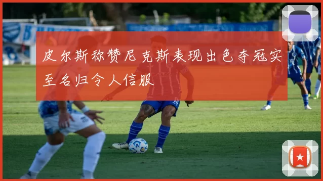 皮尔斯称赞尼克斯表现出色夺冠实至名归令人信服