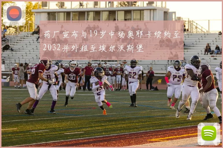药厂宣布与19岁中场奥耶卡续约至2032并外租至埃尔沃斯堡