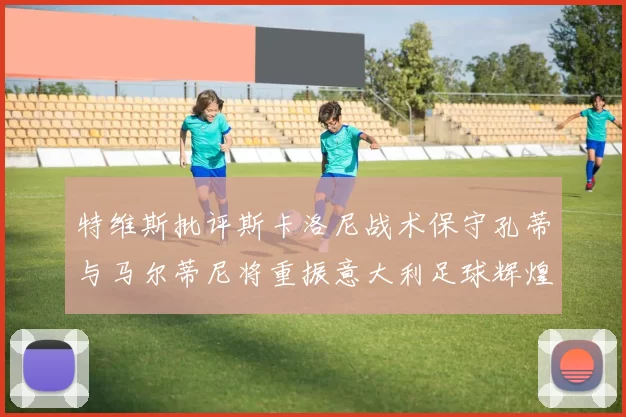 特维斯批评斯卡洛尼战术保守孔蒂与马尔蒂尼将重振意大利足球辉煌